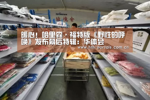 暖心!哈里森·福特版《野性的呼唤》发布幕后特辑:华体会(图1) 华体会官方首页