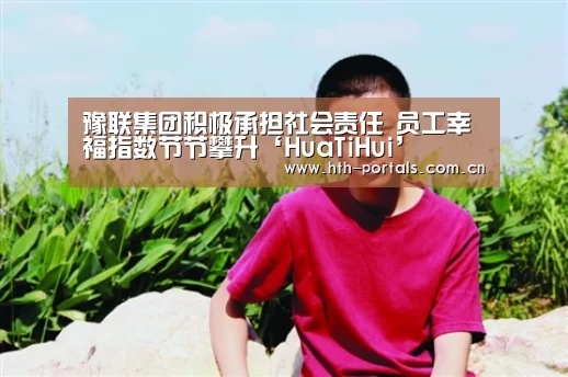 豫联集团积极承担社会责任 员工幸福指数节节攀升‘HuaTiHui’(图1) 华体会官方首页