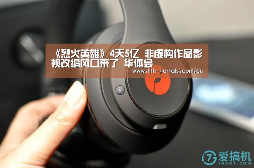 《烈火英雄》4天5亿 非虚构作品影视改编风口来了_华体会(图1) 华体会