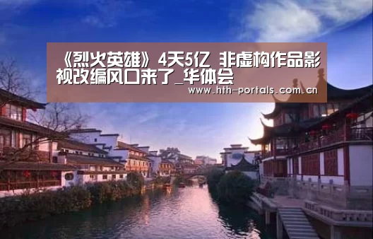 《烈火英雄》4天5亿 非虚构作品影视改编风口来了_华体会(图2) 《烈火英雄》4天5亿 非虚构作品影视改编风口来了_华体会(图2)