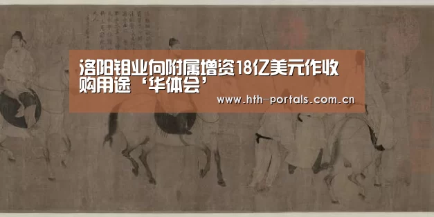 洛阳钼业向附属增资18亿美元作收购用途‘华体会’(图2)