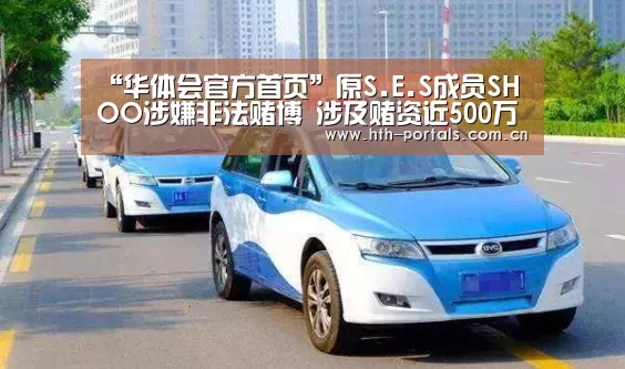 “华体会官方首页”原S.E.S成员SHOO涉嫌非法赌博 涉及赌资近500万(图4) 华体会官方首页