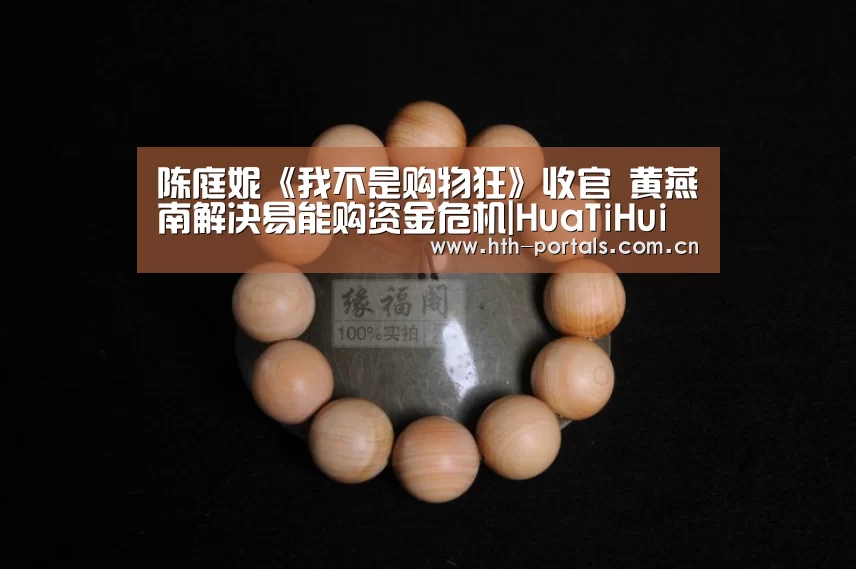 陈庭妮《我不是购物狂》收官 黄燕南解决易能购资金危机|HuaTiHui(图4) 华体会